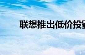 聯想推出低價投影機這就是小新100