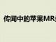 傳聞中的蘋果MR頭顯計劃于2023年初推出
