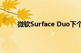 微軟Surface Duo下個(gè)月將獲得重要的軟件更新