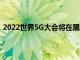 2022世界5G大會將在黑龍江省哈爾濱市線上線下同步召開