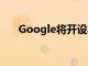 Google將開設其第一家現實世界商店