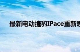最新電動捷豹IPace重新思考中央屏幕并加快充電速度