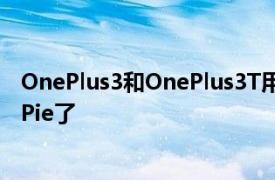 OnePlus3和OnePlus3T用戶終于可以使用穩定的AndroidPie了