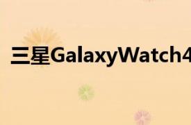三星GalaxyWatch4手表將比其前身大一些
