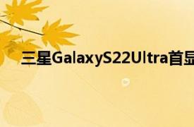 三星GalaxyS22Ultra首顯測試結果勝過iPhone13Pro