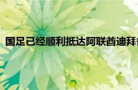 國足已經順利抵達阿聯酋迪拜備戰12強賽第9輪與沙特隊的比賽
