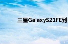 三星GalaxyS21FE到目前為止我們聽到的一切