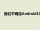 我們不確定Android10版本何時(shí)會(huì)進(jìn)入公開測(cè)試版渠道