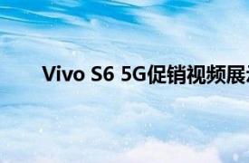 Vivo S6 5G促銷視頻展示了您需要了解的所有信息