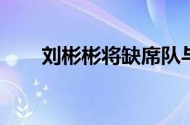 劉彬彬將缺席隊與澳大利亞隊的比賽