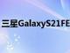 三星GalaxyS21FE智能手機預計將于7月投產