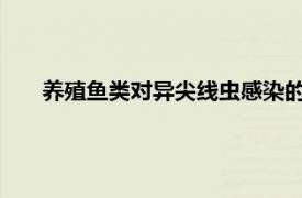養(yǎng)殖魚類對(duì)異尖線蟲感染的抵抗力可能比以前認(rèn)為的更強(qiáng)