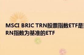 MSCI BRIC TRN股票指數(shù)ETF是第一個(gè)以全球指數(shù)提供商MSCI的BRIC TRN指數(shù)為基準(zhǔn)的ETF