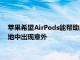蘋果希望AirPods能幫助用戶避免在公路或者聲音嘈雜的建筑工地中出現意外