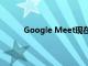 Google Meet現(xiàn)在阻止匿名用戶加入教育會議