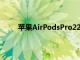 蘋(píng)果AirPodsPro22H22進(jìn)入量產(chǎn)但不支持USBC