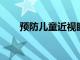 預(yù)防兒童近視眼的方法你都知道了嗎