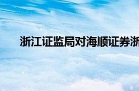 浙江證監局對海順證券浙江分公司采取責令改正措施