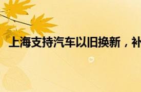 上海支持汽車以舊換新，補貼個人消費者1.2萬元至2萬元