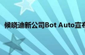 候曉迪新公司Bot Auto宣布完成2000萬美元PreA輪融資