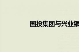 國投集團與興業銀行簽署戰略合作協議