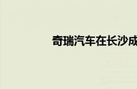 奇瑞汽車在長沙成立汽車銷售服務公司
