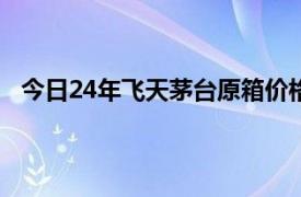 今日24年飛天茅臺原箱價格報2370元/瓶，下降20元/瓶