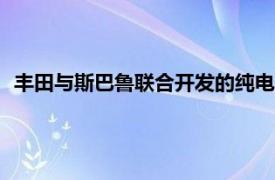 豐田與斯巴魯聯(lián)合開發(fā)的純電動(dòng)汽車或于2026年在日美歐上市