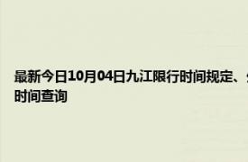 最新今日10月04日九江限行時間規定、外地車限行嗎、今天限行尾號限行限號最新規定時間查詢