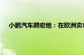 小鵬汽車顧宏地：在歐洲賣車旨在技術輸出，非廉價替代品
