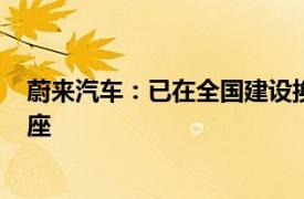 蔚來汽車：已在全國建設換電站2556座，布局充電站4023座