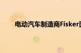 電動汽車制造商Fisker面臨美國證券監管機構調查
