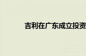 吉利在廣東成立投資公司，注冊資本1000萬
