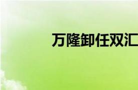 萬隆卸任雙匯發(fā)展法定代表人