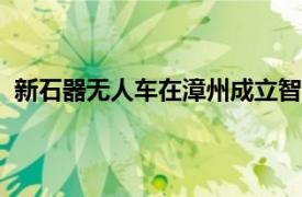 新石器無人車在漳州成立智能科技公司，注冊資本1000萬