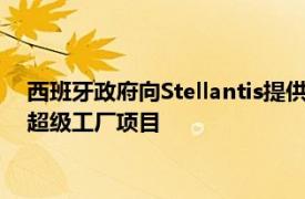 西班牙政府向Stellantis提供1.33億歐元補貼，支持其潛在電池超級工廠項目