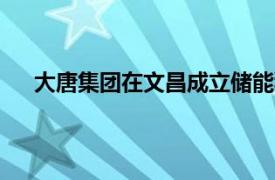 大唐集團(tuán)在文昌成立儲能科技公司，注冊資本5900萬