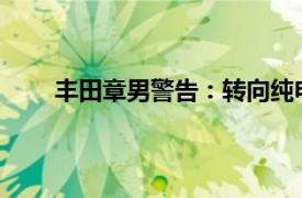 豐田章男警告：轉向純電動汽車的未來將導致失業(yè)