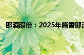 郎酒股份：2025年醬香郎酒銷售投放計劃不超過2.6萬噸
