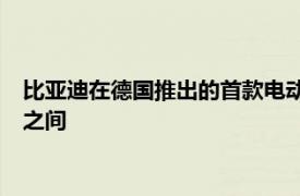 比亞迪在德國推出的首款電動車價格可能在25000至30000歐元之間