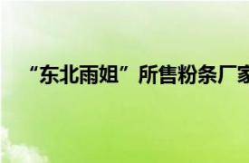 “東北雨姐”所售粉條廠家被停產停業 罰沒671.76萬元