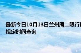 最新今日10月13日蘭州周二限行尾號、限行時間幾點到幾點限行限號最新規定時間查詢