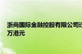 浙商國際金融控股有限公司違反監管規定被香港證監會罰款266萬港元