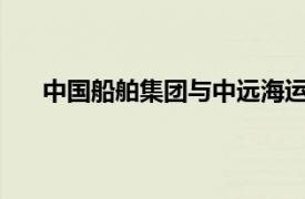 中國船舶集團與中遠海運集團簽署戰略合作框架協議