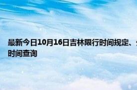 最新今日10月16日吉林限行時間規定、外地車限行嗎、今天限行尾號限行限號最新規定時間查詢