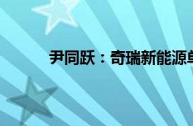 尹同躍：奇瑞新能源單月銷量年底要過10萬輛