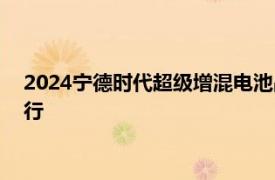 2024寧德時代超級增混電池品牌暨新品發布會官宣10月24日舉行
