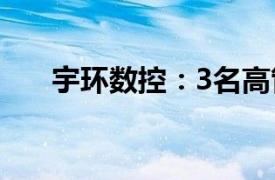 宇環數控：3名高管計劃減持公司股份