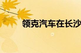 領克汽車在長沙成立銷售服務公司