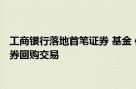 工商銀行落地首筆證券 基金 保險公司互換便利（SFISF）工具債券回購交易